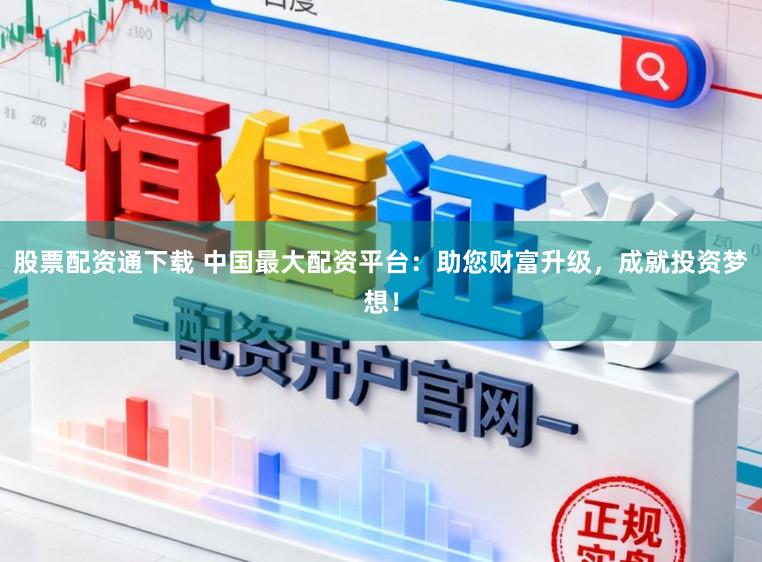 股票配资通下载 中国最大配资平台：助您财富升级，成就投资梦想！