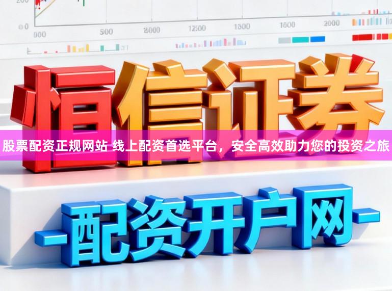 股票配资正规网站 线上配资首选平台，安全高效助力您的投资之旅