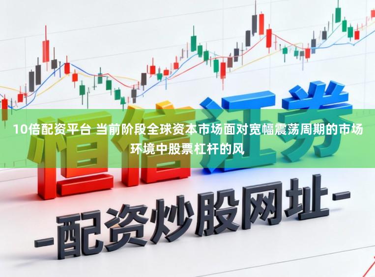 10倍配资平台 当前阶段全球资本市场面对宽幅震荡周期的市场环境中股票杠杆的风