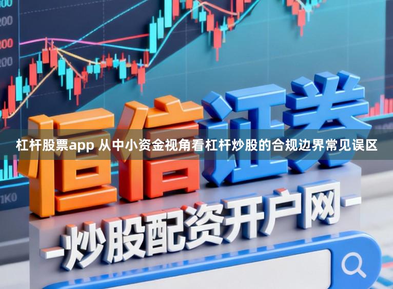 杠杆股票app 从中小资金视角看杠杆炒股的合规边界常见误区