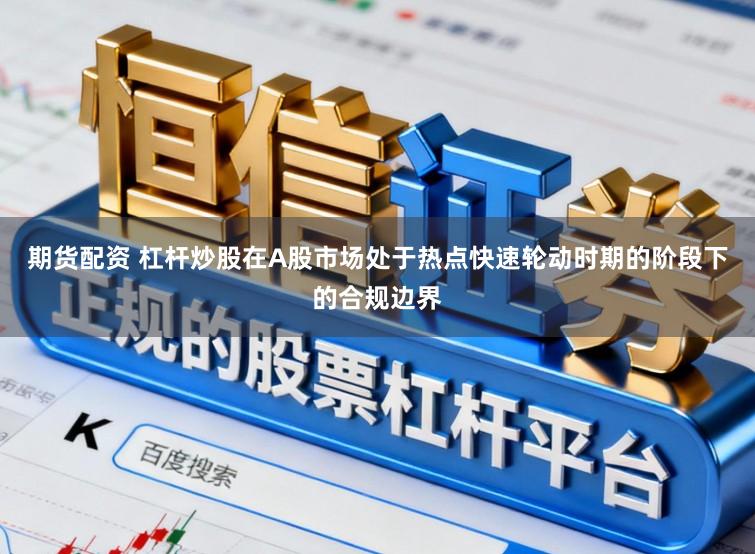 期货配资 杠杆炒股在A股市场处于热点快速轮动时期的阶段下的合规边界
