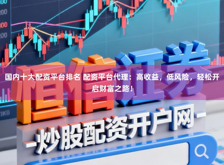 国内十大配资平台排名 配资平台代理：高收益，低风险，轻松开启财富之路！
