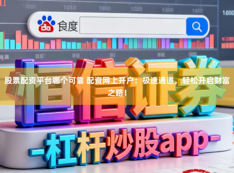 股票配资平台哪个可靠 配资网上开户：极速通道，轻松开启财富之路！
