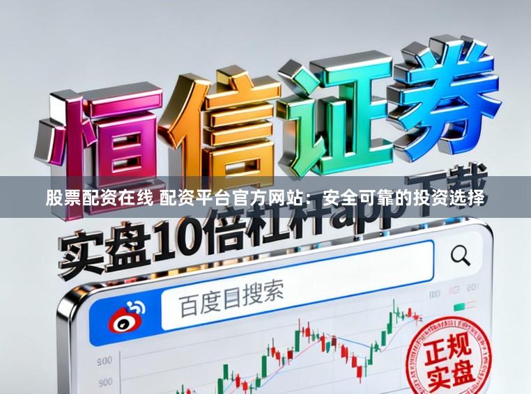 股票配资在线 配资平台官方网站：安全可靠的投资选择