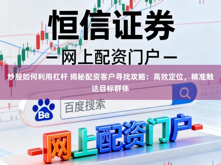 炒股如何利用杠杆 揭秘配资客户寻找攻略:高效定位,精准触达目标群体