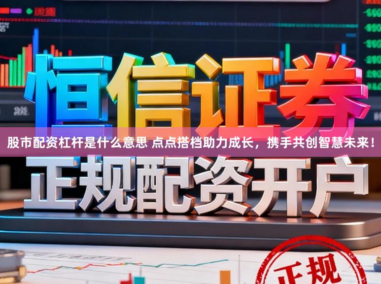 股市配资杠杆是什么意思 点点搭档助力成长,携手共创智慧未来!