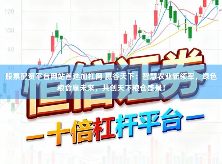 股票配资平台网站首选加杠网 赢谷天下:智慧农业新领军,绿色粮食赢未来,共创天下粮仓盛景!