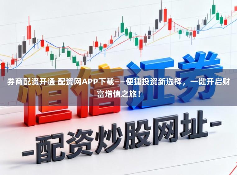 券商配资开通 配资网APP下载——便捷投资新选择，一键开启财富增值之旅！