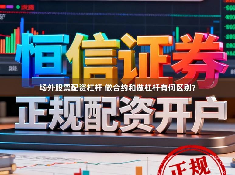 场外股票配资杠杆 做合约和做杠杆有何区别？