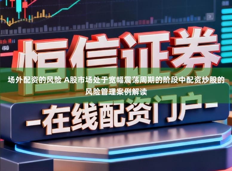 场外配资的风险 A股市场处于宽幅震荡周期的阶段中配资炒股的风险管理案例解读