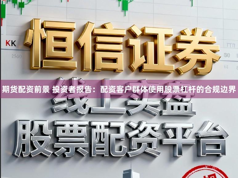 期货配资前景 投资者报告:配资客户群体使用股票杠杆的合规边界