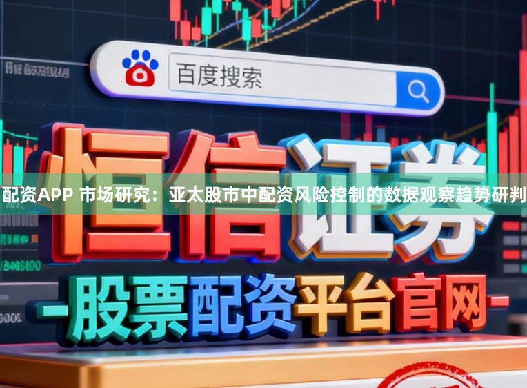 配资APP 市场研究：亚太股市中配资风险控制的数据观察趋势研判