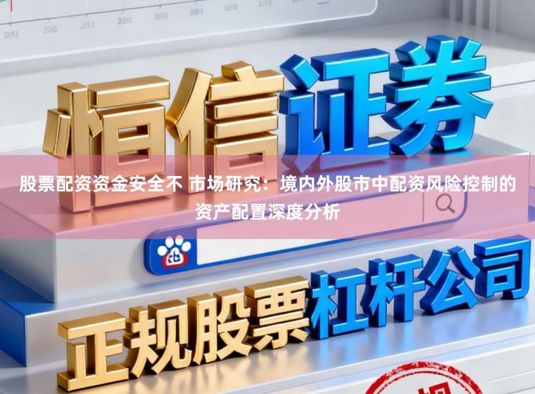 股票配资资金安全不 市场研究：境内外股市中配资风险控制的资产配置深度分析