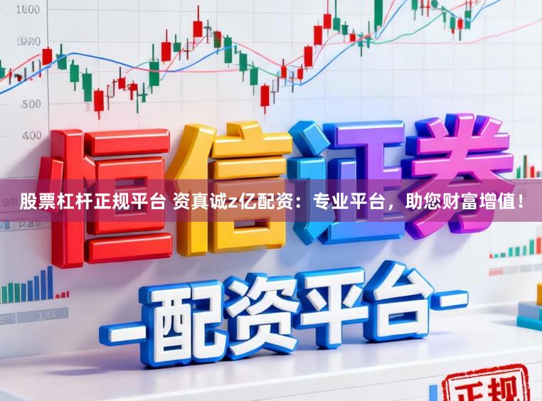 股票杠杆正规平台 资真诚z亿配资：专业平台，助您财富增值！