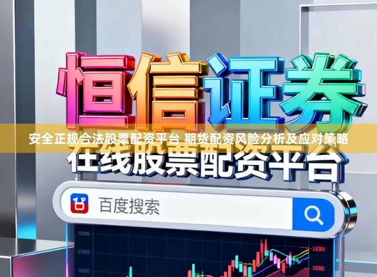 安全正规合法股票配资平台 期货配资风险分析及应对策略