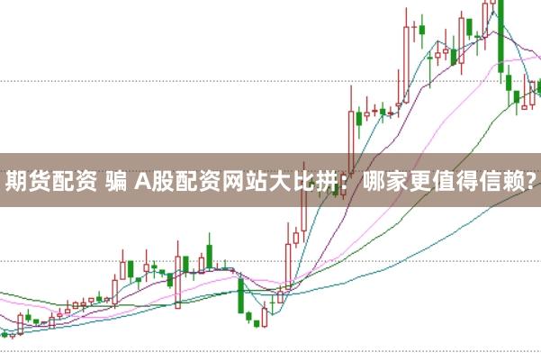 期货配资 骗 A股配资网站大比拼：哪家更值得信赖?
