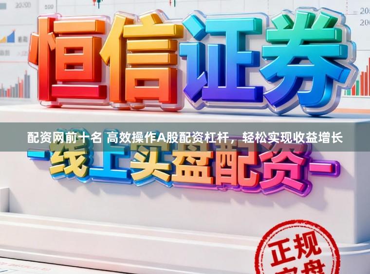 配资网前十名 高效操作A股配资杠杆，轻松实现收益增长