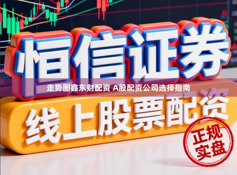 走势图鑫东财配资 A股配资公司选择指南