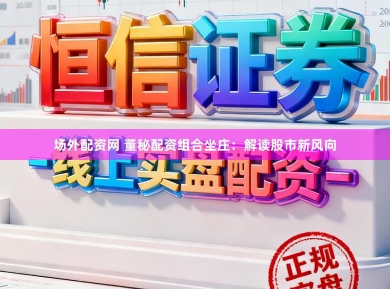 场外配资网 董秘配资组合坐庄：解读股市新风向