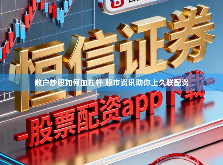 散户炒股如何加杠杆 股市资讯助你上久联配资