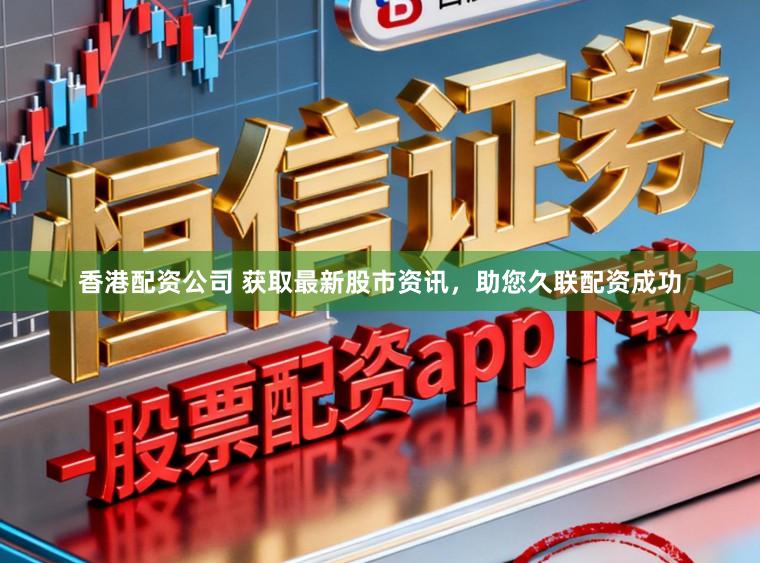 香港配资公司 获取最新股市资讯，助您久联配资成功