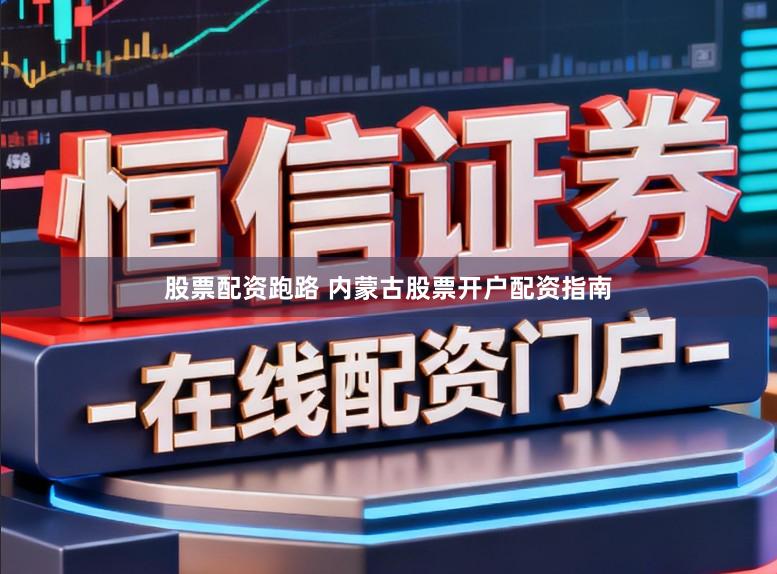 股票配资跑路 内蒙古股票开户配资指南