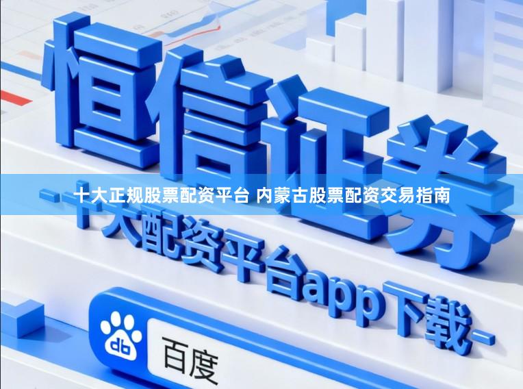 十大正规股票配资平台 内蒙古股票配资交易指南
