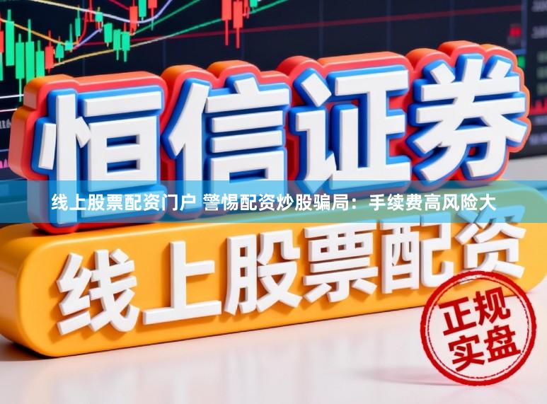 线上股票配资门户 警惕配资炒股骗局：手续费高风险大
