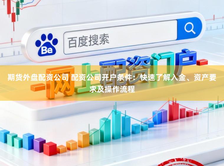 期货外盘配资公司 配资公司开户条件：快速了解入金、资产要求及操作流程