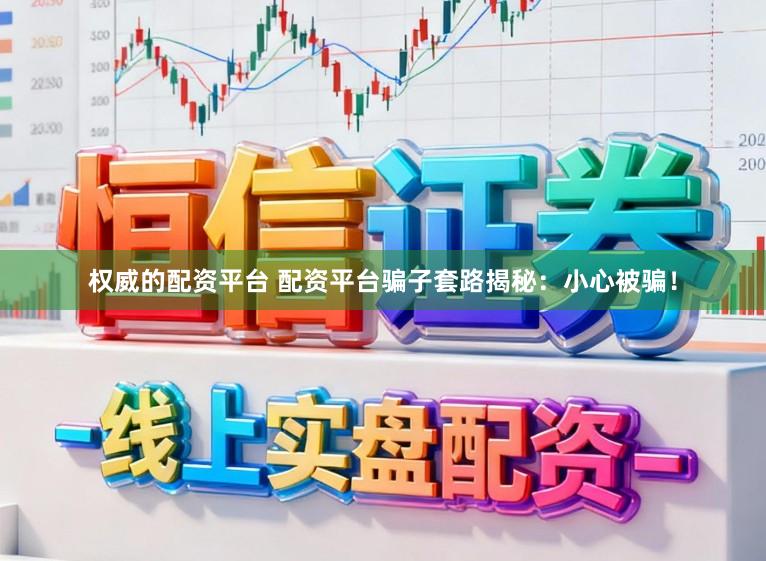 权威的配资平台 配资平台骗子套路揭秘：小心被骗！