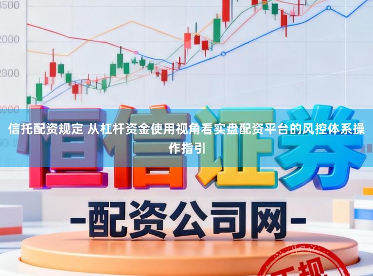 信托配资规定 从杠杆资金使用视角看实盘配资平台的风控体系操作指引