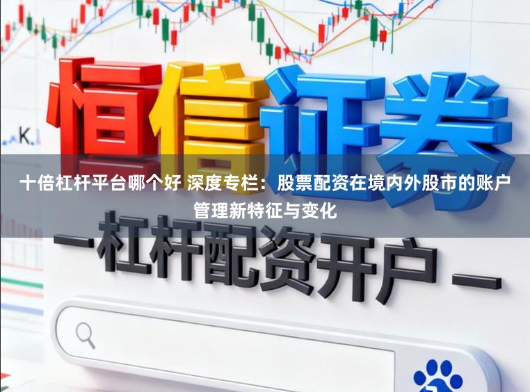十倍杠杆平台哪个好 深度专栏：股票配资在境内外股市的账户管理新特征与变化