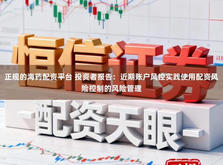 正规的海药配资平台 投资者报告：近期账户风控实践使用配资风险控制的风险管理