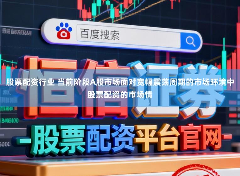 股票配资行业 当前阶段A股市场面对宽幅震荡周期的市场环境中股票配资的市场情