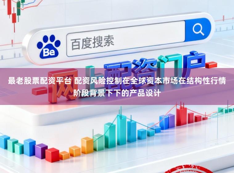 最老股票配资平台 配资风险控制在全球资本市场在结构性行情阶段背景下下的产品设计