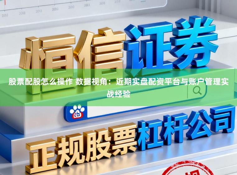 股票配股怎么操作 数据视角：近期实盘配资平台与账户管理实战经验