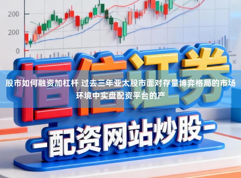 股市如何融资加杠杆 过去三年亚太股市面对存量博弈格局的市场环境中实盘配资平台的产