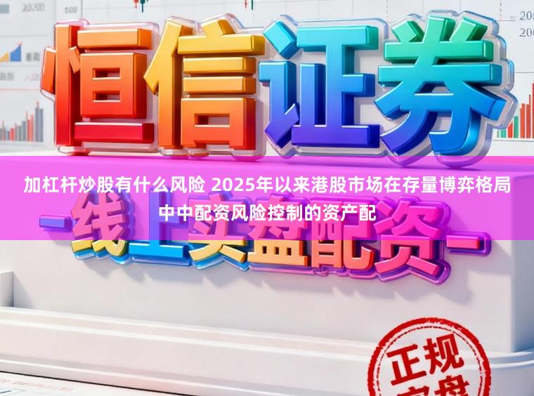 加杠杆炒股有什么风险 2025年以来港股市场在存量博弈格局中中配资风险控制的资产配