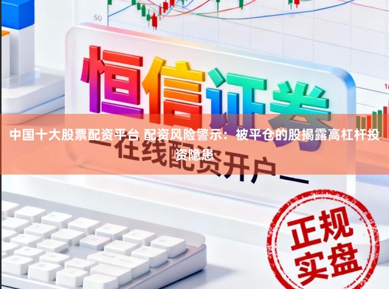 中国十大股票配资平台 配资风险警示：被平仓的股揭露高杠杆投资隐患