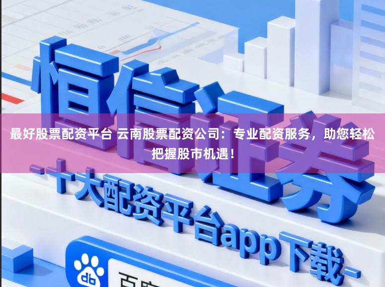最好股票配资平台 云南股票配资公司：专业配资服务，助您轻松把握股市机遇！