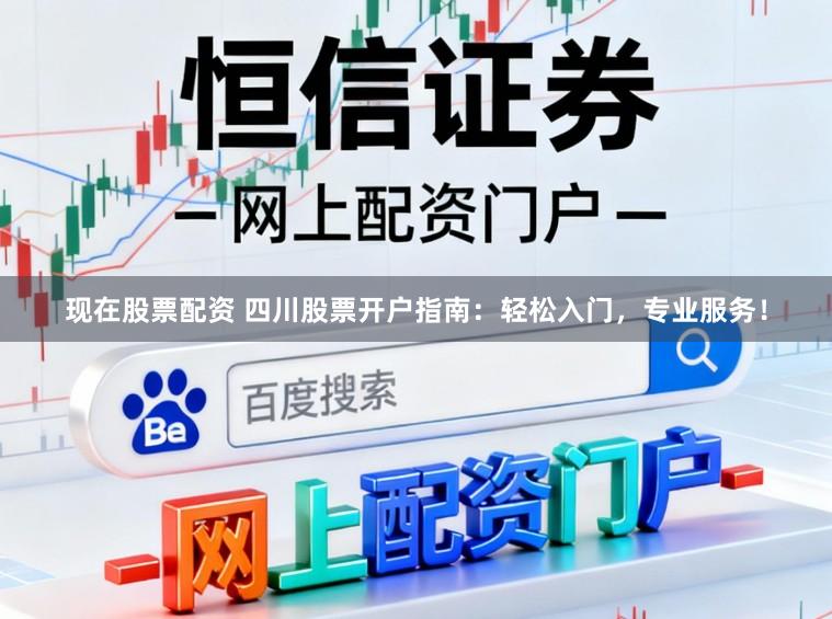 现在股票配资 四川股票开户指南：轻松入门，专业服务！
