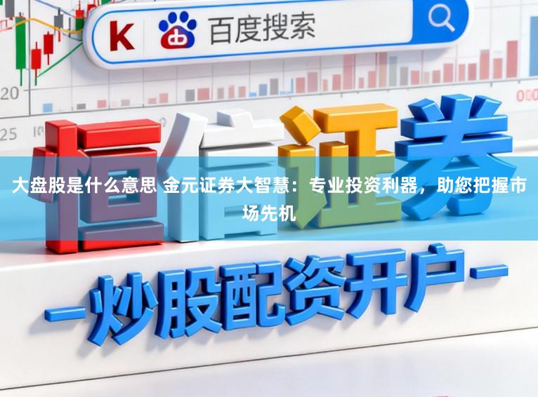 大盘股是什么意思 金元证券大智慧：专业投资利器，助您把握市场先机