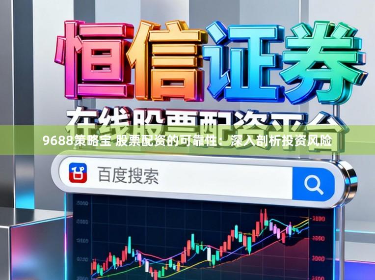 9688策略宝 股票配资的可靠性：深入剖析投资风险