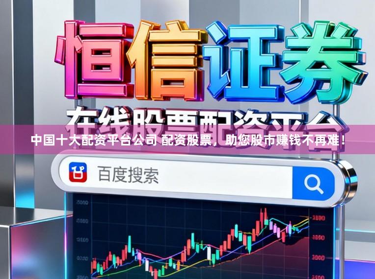 中国十大配资平台公司 配资股票，助您股市赚钱不再难！