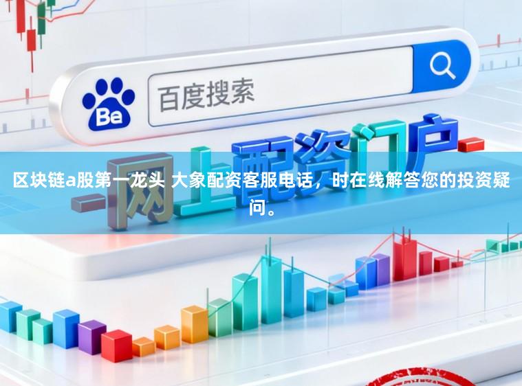 区块链a股第一龙头 大象配资客服电话，时在线解答您的投资疑问。