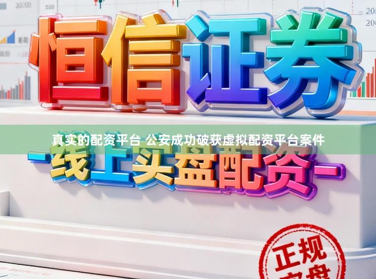 真实的配资平台 公安成功破获虚拟配资平台案件