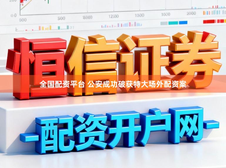 全国配资平台 公安成功破获特大场外配资案