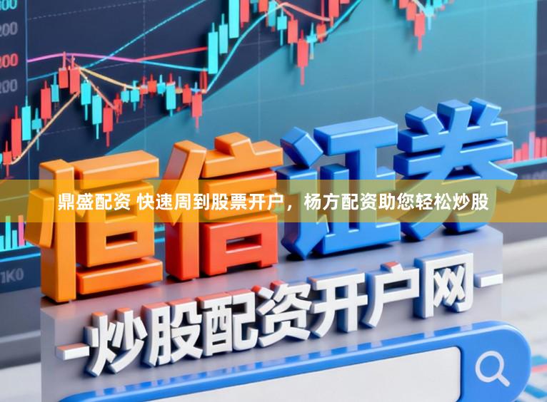 鼎盛配资 快速周到股票开户,杨方配资助您轻松炒股