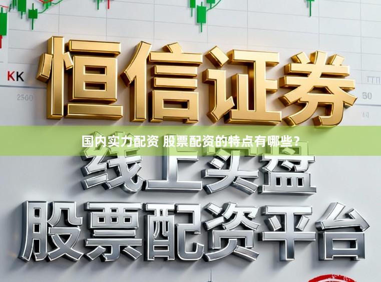 国内实力配资 股票配资的特点有哪些？