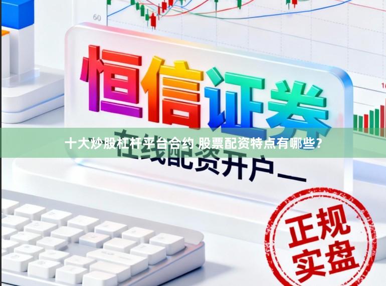 十大炒股杠杆平台合约 股票配资特点有哪些？